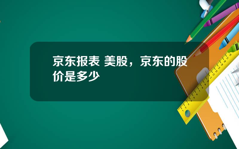 京东报表 美股，京东的股价是多少